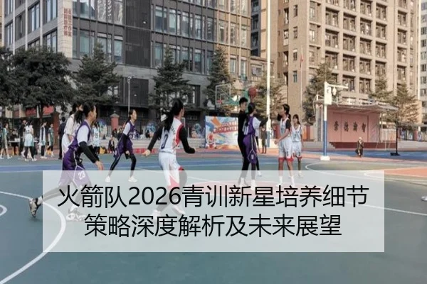 火箭队2026青训新星培养细节策略深度解析及未来展望