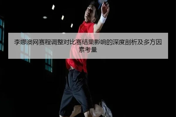 李娜澳网赛程调整对比赛结果影响的深度剖析及多方因素考量